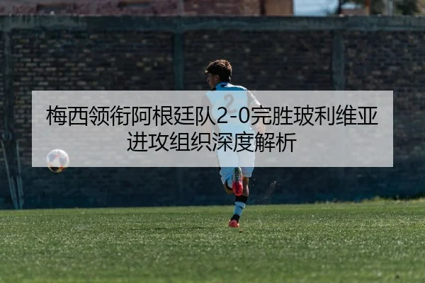 梅西领衔阿根廷队2-0完胜玻利维亚 进攻组织深度解析