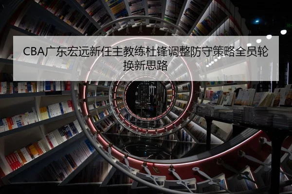 CBA广东宏远新任主教练杜锋调整防守策略全员轮换新思路