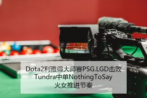 Dota2利雅得大师赛PSG.LGD击败Tundra中单NothingToSay火女推进节奏